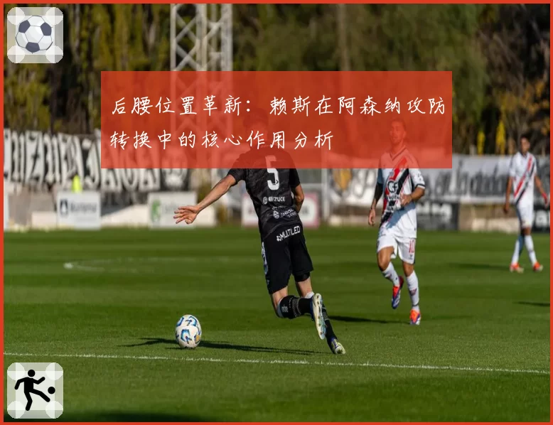 后腰位置革新：赖斯在阿森纳攻防转换中的核心作用分析