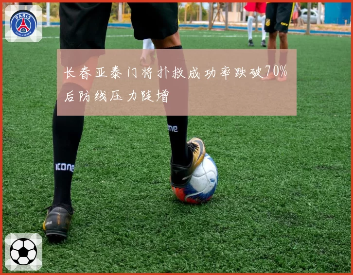 长春亚泰门将扑救成功率跌破70% 后防线压力陡增