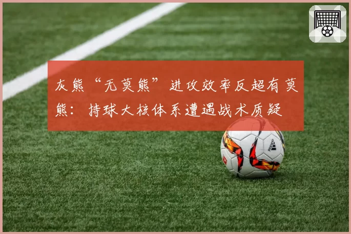灰熊“无莫熊”进攻效率反超有莫熊：持球大核体系遭遇战术质疑
