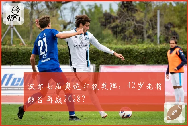 波尔七届奥运六枚奖牌,42岁老将能否再战2028?