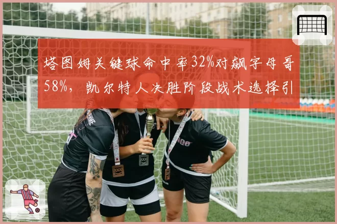 塔图姆关键球命中率32%对飙字母哥58%,凯尔特人决胜阶段战术选择引热议