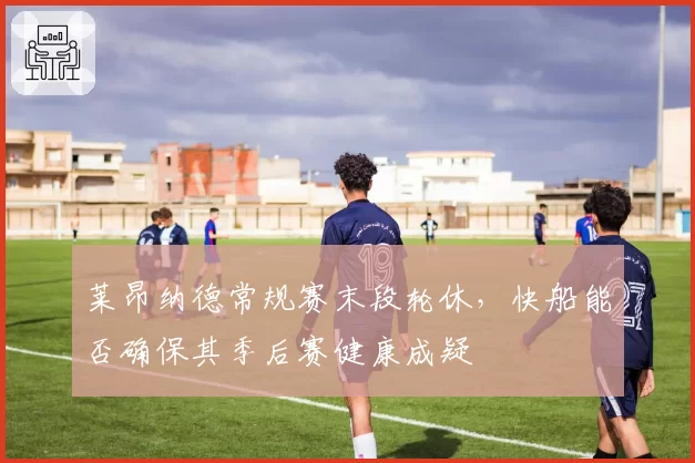 莱昂纳德常规赛末段轮休，快船能否确保其季后赛健康成疑