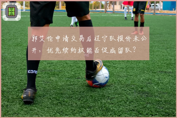 郭艾伦申请交易后辽宁队报价未公开,优先续约权能否促成留队?
