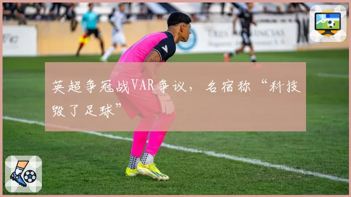 英超争冠战VAR争议，名宿称“科技毁了足球”