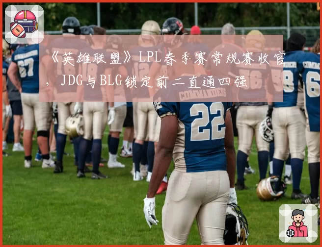 《英雄联盟》LPL春季赛常规赛收官，JDG与BLG锁定前二直通四强