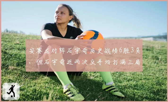 安赛龙对阵石宇奇历史战绩6胜3负，但石宇奇近两次交手均打满三局展现韧性