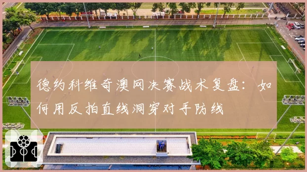 德约科维奇澳网决赛战术复盘：如何用反拍直线洞穿对手防线