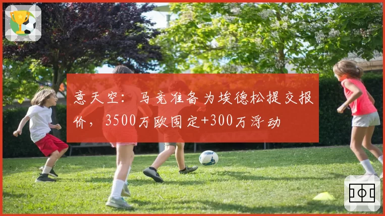 意天空:马竞准备为埃德松提交报价,3500万欧固定+300万浮动