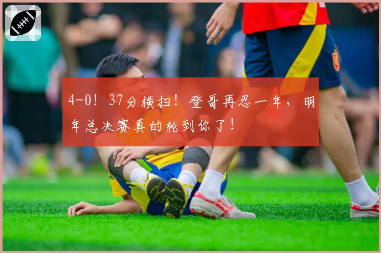 4-0!37分横扫!登哥再忍一年,明年总决赛真的轮到你了!
