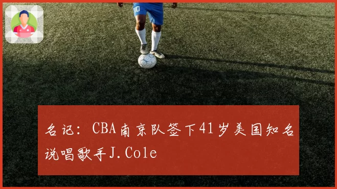 名记:CBA南京队签下41岁美国知名说唱歌手J.Cole