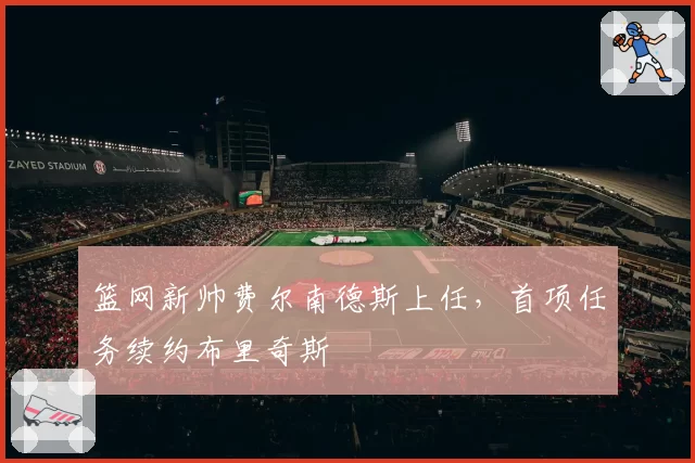 篮网新帅费尔南德斯上任,首项任务续约布里奇斯
