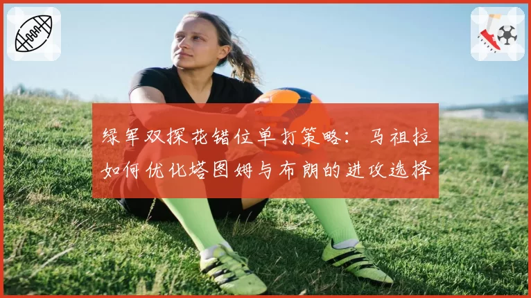 绿军双探花错位单打策略：马祖拉如何优化塔图姆与布朗的进攻选择？