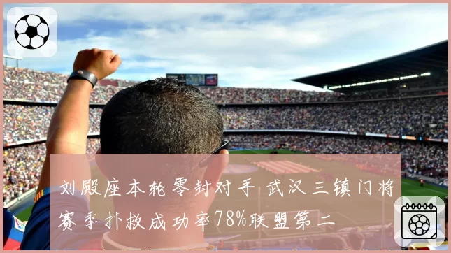 刘殿座本轮零封对手 武汉三镇门将赛季扑救成功率78%联盟第二