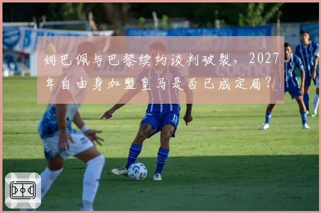 姆巴佩与巴黎续约谈判破裂，2027年自由身加盟皇马是否已成定局？