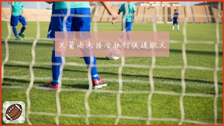 火箭尚未接洽独行侠追欧文
