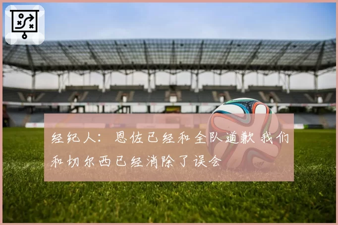 经纪人：恩佐已经和全队道歉 我们和切尔西已经消除了误会