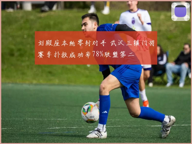 刘殿座本轮零封对手 武汉三镇门将赛季扑救成功率78%联盟第二