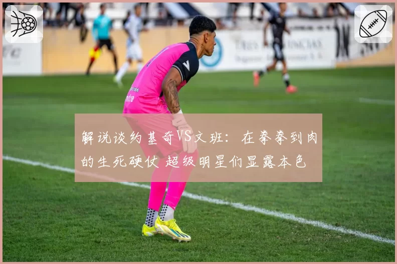 解说谈约基奇VS文班：在拳拳到肉的生死硬仗 超级明星们显露本色