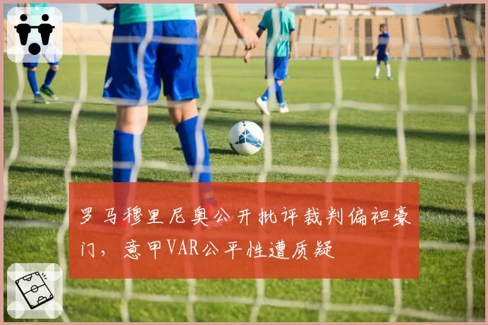 罗马穆里尼奥公开批评裁判偏袒豪门,意甲VAR公平性遭质疑