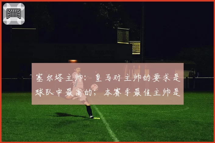 塞尔塔主帅：皇马对主帅的要求是球队中最高的；本赛季最佳主帅是弗里克