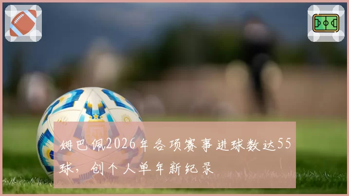 姆巴佩2026年各项赛事进球数达55球，创个人单年新纪录