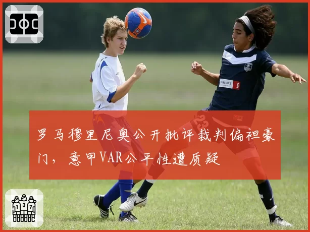 罗马穆里尼奥公开批评裁判偏袒豪门，意甲VAR公平性遭质疑