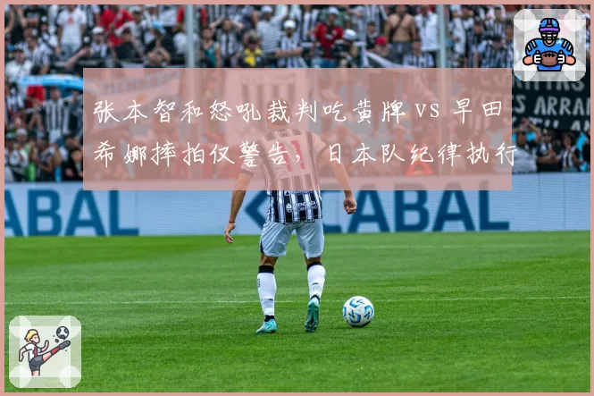 张本智和怒吼裁判吃黄牌 vs 早田希娜摔拍仅警告，日本队纪律执行显差异