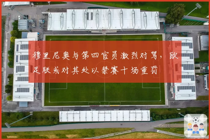 穆里尼奥与第四官员激烈对骂，欧足联或对其处以禁赛十场重罚