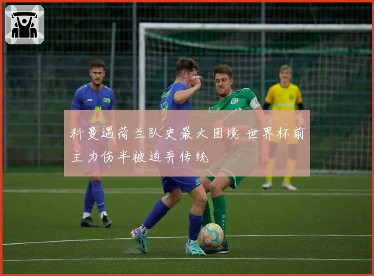 科曼遇荷兰队史最大困境 世界杯前主力伤半被迫弃传统