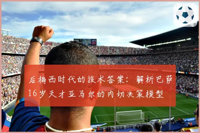 后梅西时代的技术答案：解析巴萨16岁天才亚马尔的内切决策模型