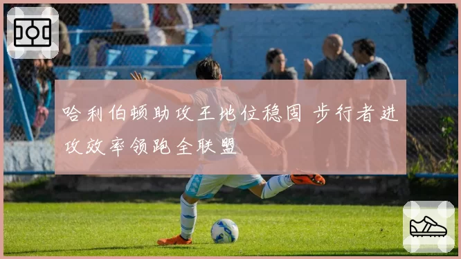 哈利伯顿助攻王地位稳固 步行者进攻效率领跑全联盟