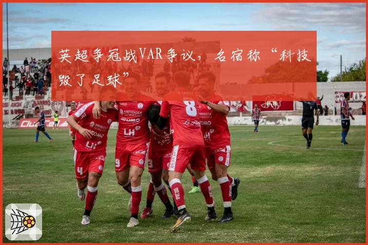 英超争冠战VAR争议，名宿称“科技毁了足球”
