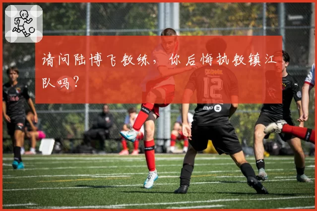 请问陆博飞教练,你后悔执教镇江队吗?