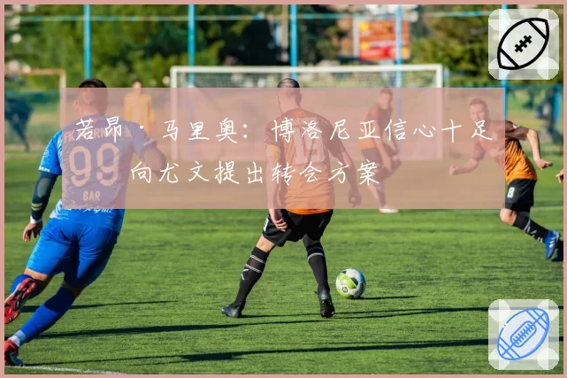 若昂·马里奥：博洛尼亚信心十足，向尤文提出转会方案