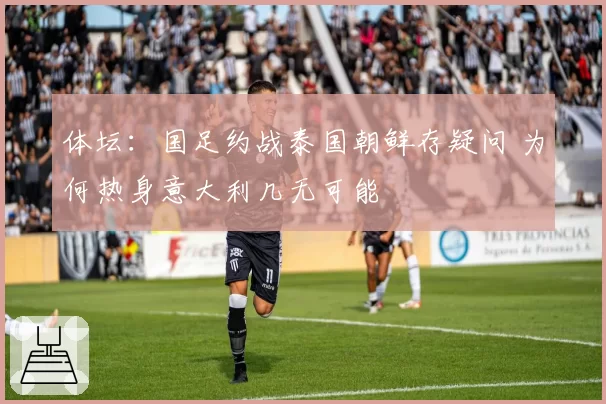 体坛：国足约战泰国朝鲜存疑问 为何热身意大利几无可能