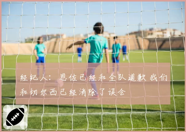 经纪人：恩佐已经和全队道歉 我们和切尔西已经消除了误会