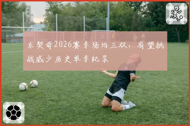 东契奇2026赛季场均三双,有望挑战威少历史单季纪录