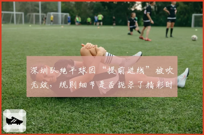 深圳队绝平球因“提前进线”被吹无效，规则细节是否扼杀了精彩时刻？