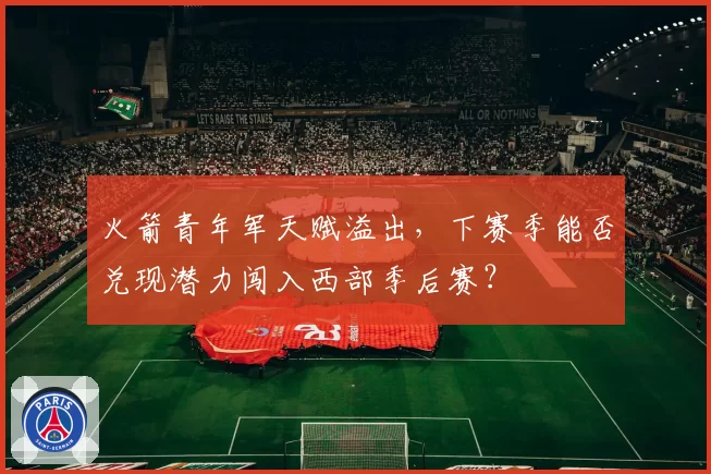 火箭青年军天赋溢出，下赛季能否兑现潜力闯入西部季后赛？