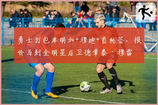 勇士打包库明加+穆迪+首轮签，报价马刺全明星后卫德章泰·穆雷