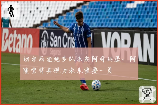 切尔西拒绝多队求购阿奇姆蓬，阿隆索将其视为未来重要一员