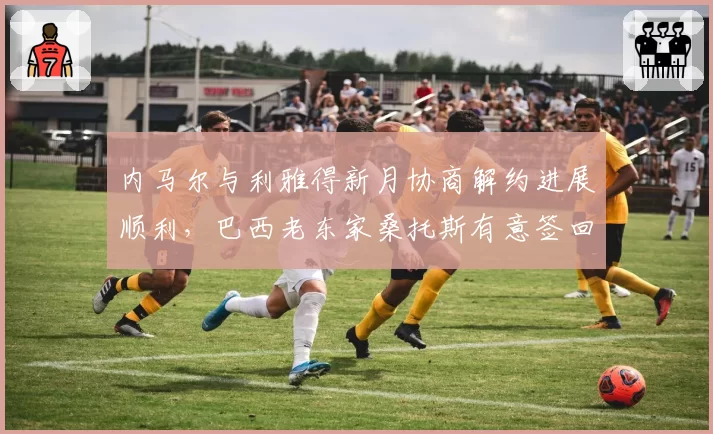 内马尔与利雅得新月协商解约进展顺利,巴西老东家桑托斯有意签回