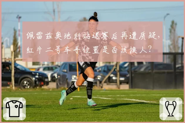 佩雷兹奥地利站退赛后再遭质疑，红牛二号车手位置是否该换人？