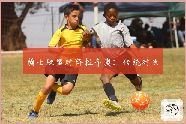 骑士联盟对阵拉齐奥：传统对决