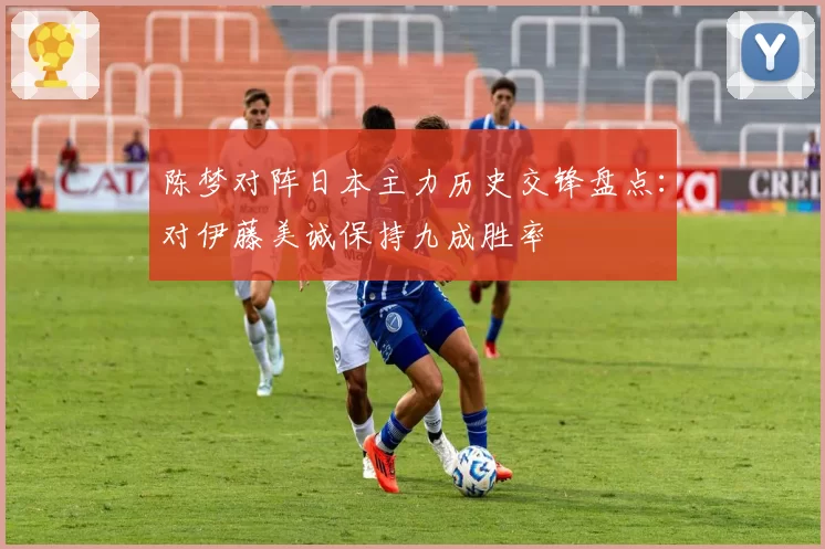 陈梦对阵日本主力历史交锋盘点：对伊藤美诚保持九成胜率