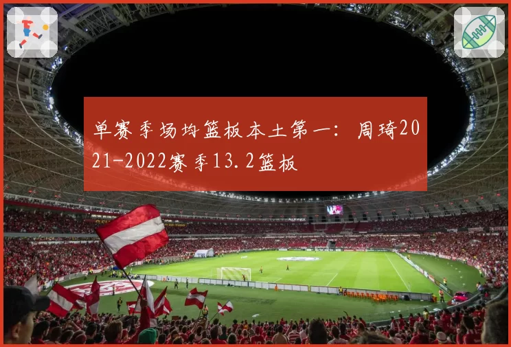 单赛季场均篮板本土第一：周琦2021-2022赛季13.2篮板