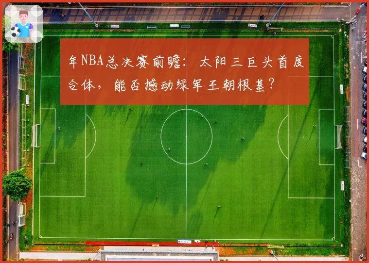 年NBA总决赛前瞻：太阳三巨头首度合体，能否撼动绿军王朝根基？