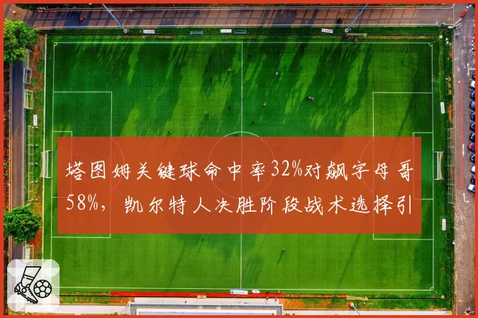 塔图姆关键球命中率32%对飙字母哥58%,凯尔特人决胜阶段战术选择引热议