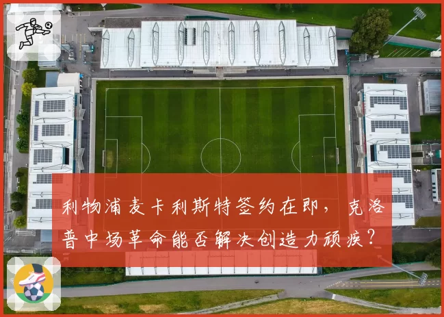 利物浦麦卡利斯特签约在即,克洛普中场革命能否解决创造力顽疾?