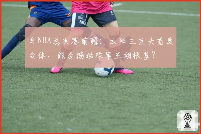 年NBA总决赛前瞻：太阳三巨头首度合体，能否撼动绿军王朝根基？